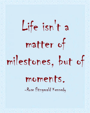 ... isn't a matter of milestones, but of moments. -Rose Fitzgerald Kennedy