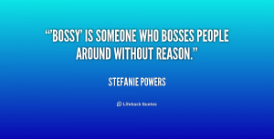 Bossy' is someone who bosses people around without reason.”