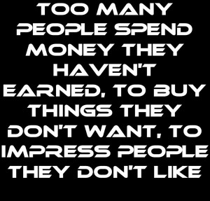 ... earned to buy things they don t want to impress people they don t like
