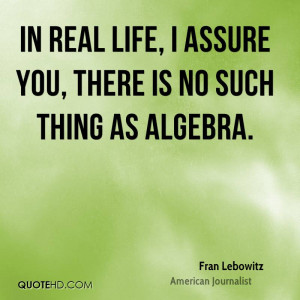 In real life, I assure you, there is no such thing as algebra.