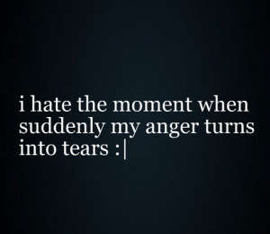 Hate The Moment When Suddenly My Anger Turns Into Tears .