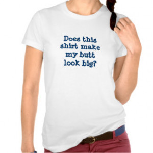 shirt make my butt look big? Funny sayings shirts