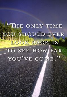 ... look back is to see how far you've come.