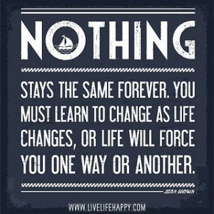 Nothing stays the same forever. You must learn to change as life ...