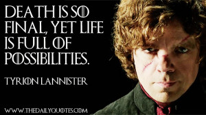 ... final, yet life is full of possibilities. - Tyrion Lannister / Game of