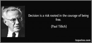 Decision is a risk rooted in the courage of being free. - Paul Tillich