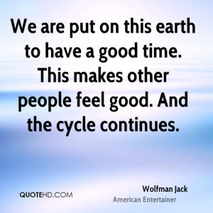 We are put on this earth to have a good time. This makes other people ...