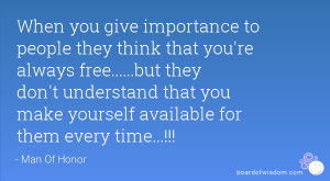 When you give importance to people they think that you're always free ...