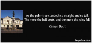 As the palm-tree standeth so straight and so tall, The more the hail ...