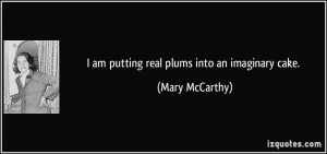am putting real plums into an imaginary cake. - Mary McCarthy