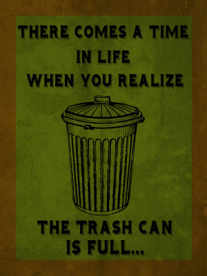 There comes a time in life when you realize the trash can is full…