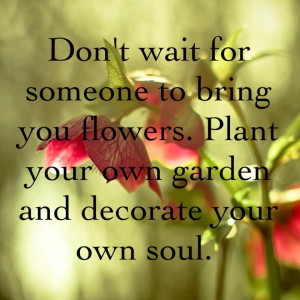 Don’t wait for someone to bring you flowers; Plant your own garden ...