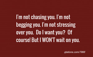 ... begging you. I'm not stressing over you. Do I want you? Of course! But