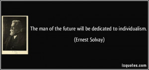 The man of the future will be dedicated to individualism. - Ernest ...