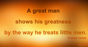 great man shows his greatness by the way he treats little men.