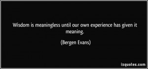 Wisdom is meaningless until our own experience has given it meaning ...