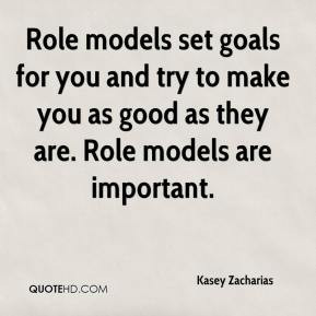 Role models set goals for you and try to make you as good as they are ...