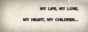 My Life, My Love, My Heart, My Children.... Facebook Quote Cover #