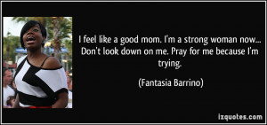 ... look down on me. Pray for me because I'm trying. - Fantasia Barrino