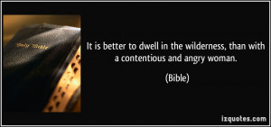... in the wilderness, than with a contentious and angry woman. - Bible
