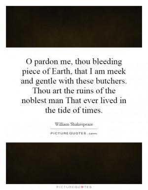pardon me, thou bleeding piece of Earth, that I am meek and gentle ...