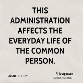 This administration affects the everyday life of the common person.