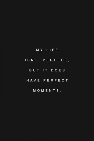 My life isn’t perfect, but it does have perfect moments.