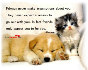 Friends never make assumptions about you. They never expect a reason ...