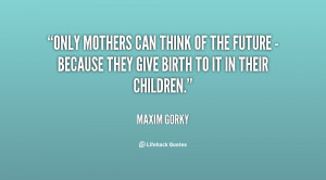 quote-Maxim-Gorky-only-mothers-can-think-of-the-future-54458.png