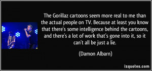 The Gorillaz cartoons seem more real to me than the actual people on ...