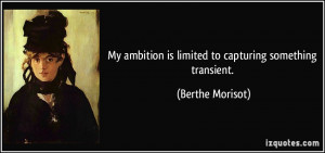 ... ambition is limited to capturing something transient. - Berthe Morisot