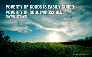 Poverty of goods is easily cured; poverty of soul impossible.