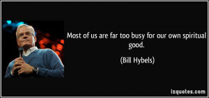 Most of us are far too busy for our own spiritual good. - Bill Hybels