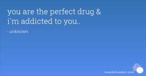 you are the perfect drug & i'm addicted to you..