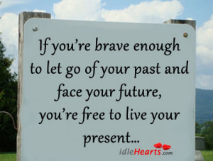 ... re Brave Enough to let go of Your Past and Face Your Future,You