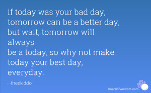 if today was your bad day, tomorrow can be a better day, but wait ...