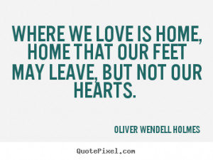 Where we love is home, home that our feet may.. Oliver Wendell ...