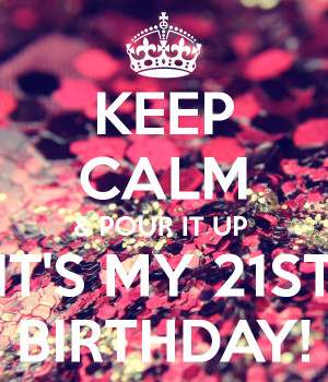 KEEP CALM & POUR IT UP IT'S MY 21ST BIRTHDAY!
