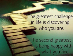The Greatest Challenge in Life is discovering who you are the second ...