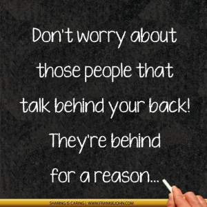 ... people that talk behind your back! They're behind for a reason