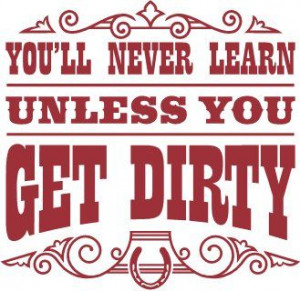 You’ll Never Learn Unless You Get Dirty