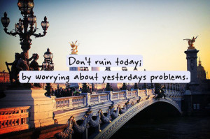 Don't rain today; by worrying about yesterday problems.