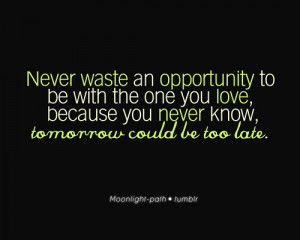 Never Waste An Opportunity To Be With The One You Love, Because You ...