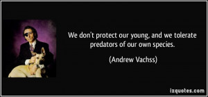 We don't protect our young, and we tolerate predators of our own ...
