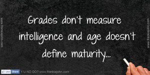 Grades don't measure intelligence and age doesn't define maturity.