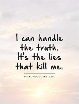 can handle the truth. It's the lies that kill me.