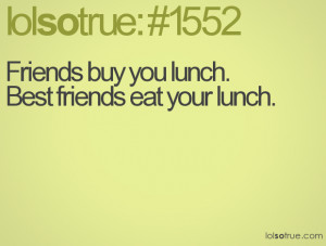 Friends buy you lunch.Best friends eat your lunch.