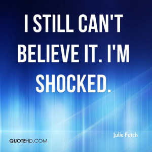 julie-futch-quote-i-still-cant-believe-it-im-shocked.jpg