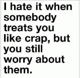 hate it when somebody treats you like crap, but you still worry ...