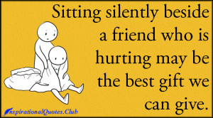 Sitting silently beside a friend who is hurting may be the best gift ...